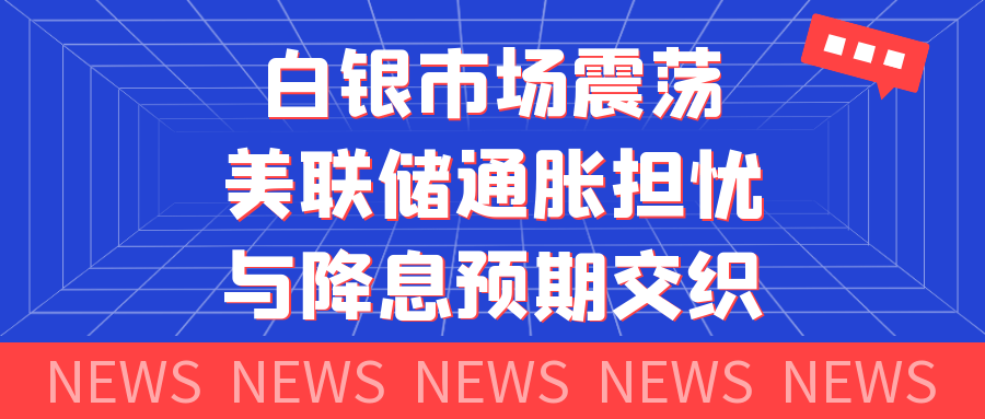 白银市场震荡，美联储通胀担忧与降息预期交织