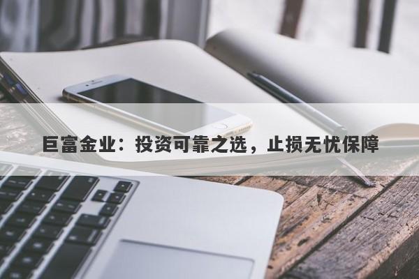 巨富金业：投资可靠之选，止损无忧保障