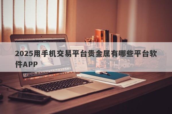 2025用手机交易平台贵金属有哪些平台软件APP