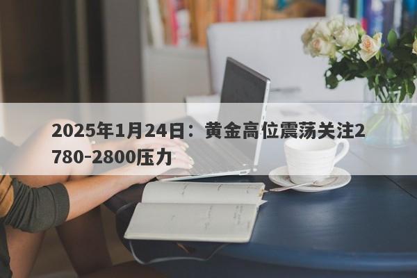 2025年1月24日：黄金高位震荡关注2780-2800压力