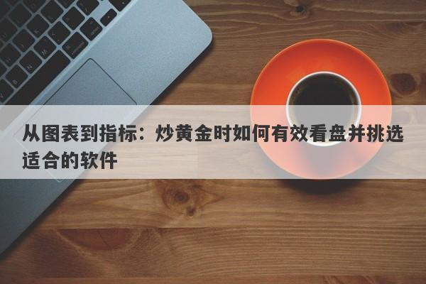 从图表到指标：炒黄金时如何有效看盘并挑选适合的软件