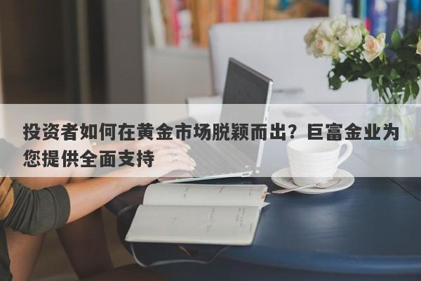 投资者如何在黄金市场脱颖而出？巨富金业为您提供全面支持