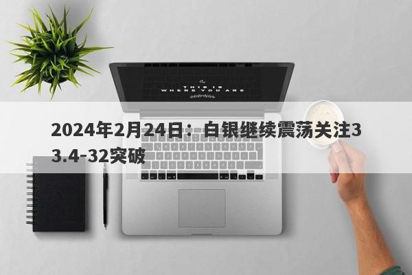 2024年2月24日：白银继续震荡关注33.4-32突破