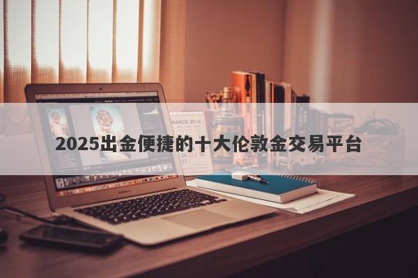 2025出金便捷的十大伦敦金交易平台