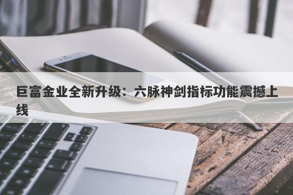 巨富金业全新升级：六脉神剑指标功能震撼上线