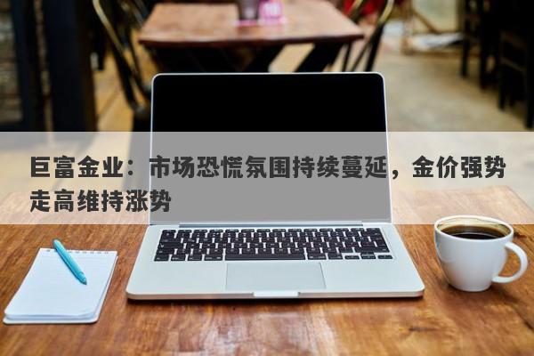 巨富金业：市场恐慌氛围持续蔓延，金价强势走高维持涨势