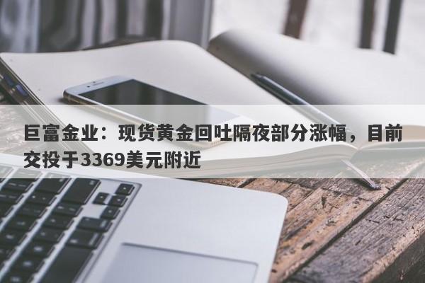 巨富金业：现货黄金回吐隔夜部分涨幅，目前交投于3369美元附近