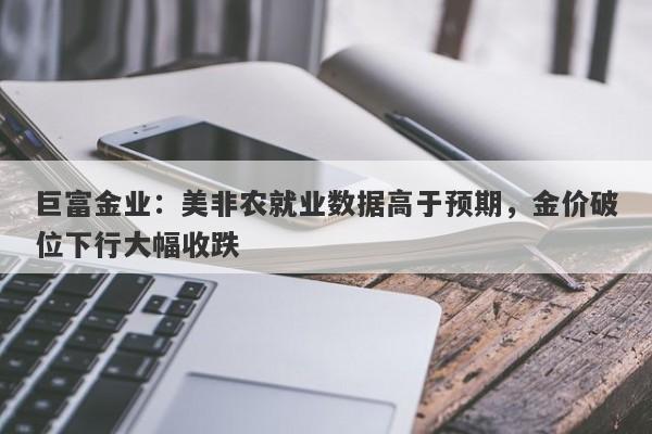 巨富金业：美非农就业数据高于预期，金价破位下行大幅收跌