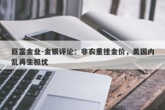 巨富金业-金银评论：非农重挫金价，美国内乱再生担忧