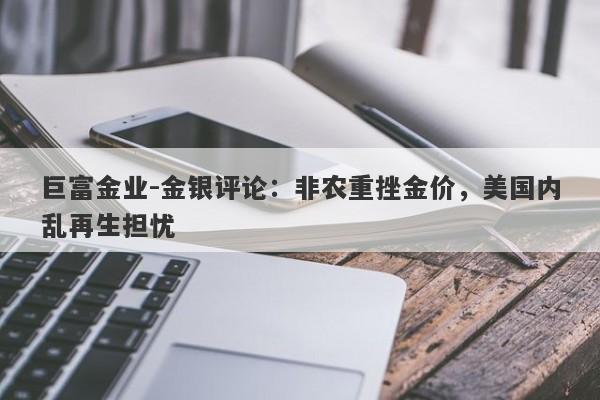 巨富金业-金银评论：非农重挫金价，美国内乱再生担忧
