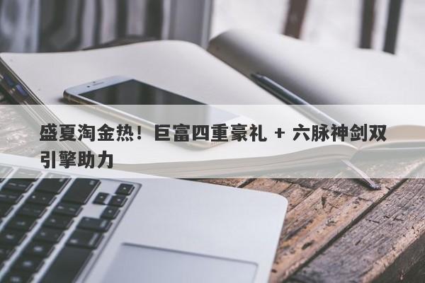 盛夏淘金热！巨富四重豪礼 + 六脉神剑双引擎助力