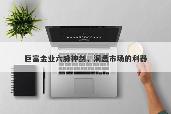 巨富金业六脉神剑，洞悉市场的利器