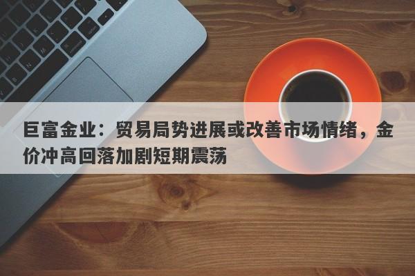 巨富金业：贸易局势进展或改善市场情绪，金价冲高回落加剧短期震荡