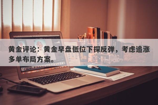 黄金评论：黄金早盘低位下探反弹，考虑追涨多单布局方案。