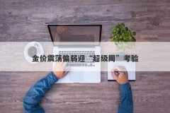 金价震荡偏弱迎“超级周”考验
