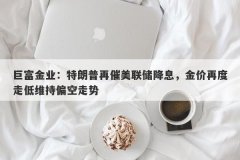 巨富金业：特朗普再催美联储降息，金价再度走低维持偏空走势