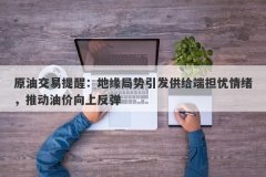 原油交易提醒：地缘局势引发供给端担忧情绪，推动油价向上反弹