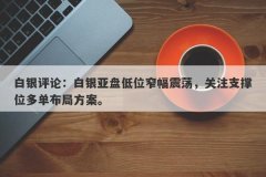 白银评论：白银亚盘低位窄幅震荡，关注支撑位多单布局方案。