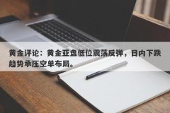 黄金评论：黄金亚盘低位震荡反弹，日内下跌趋势承压空单布局。