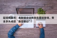 超级数据周：美联储会议携非农重磅登场，黄金多头或迎“最佳窗口”!