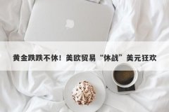 黄金跌跌不休！美欧贸易“休战”美元狂欢