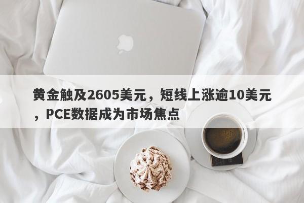 黄金触及2605美元，短线上涨逾10美元，PCE数据成为市场焦点