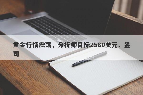 黄金行情震荡，分析师目标2580美元、盎司