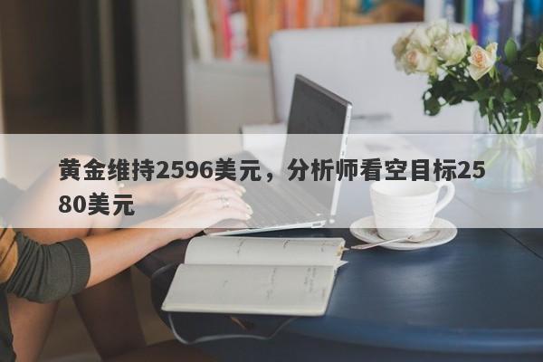 黄金维持2596美元，分析师看空目标2580美元