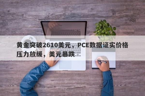 黄金突破2610美元，PCE数据证实价格压力放缓，美元暴跌