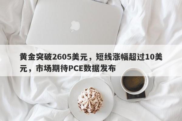 黄金突破2605美元，短线涨幅超过10美元，市场期待PCE数据发布