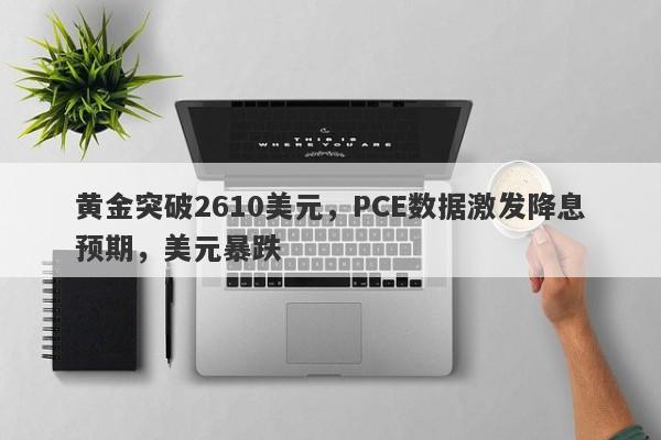 黄金突破2610美元，PCE数据激发降息预期，美元暴跌