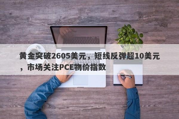 黄金突破2605美元，短线反弹超10美元，市场关注PCE物价指数