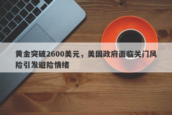 黄金突破2600美元，美国政府面临关门风险引发避险情绪