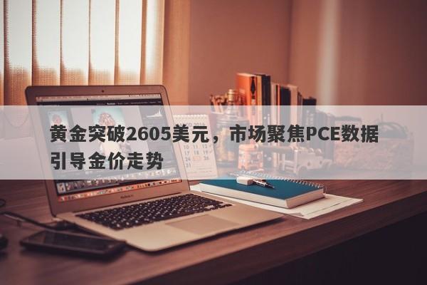 黄金突破2605美元，市场聚焦PCE数据引导金价走势