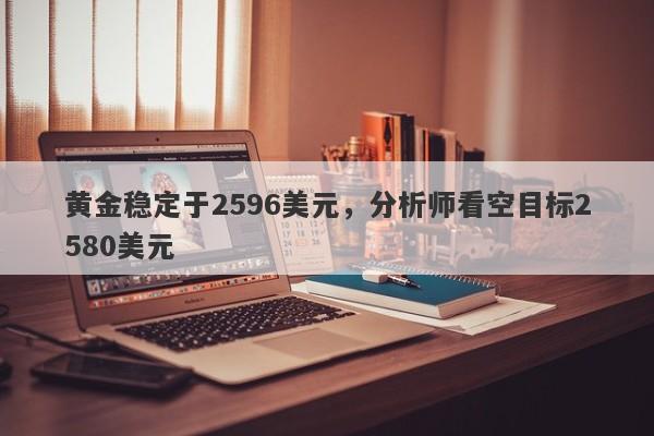 黄金稳定于2596美元，分析师看空目标2580美元