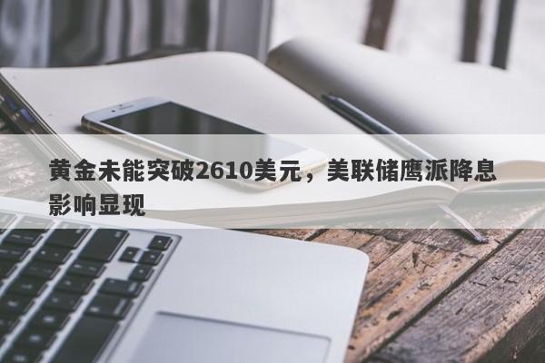 黄金未能突破2610美元，美联储鹰派降息影响显现