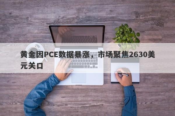 黄金因PCE数据暴涨，市场聚焦2630美元关口