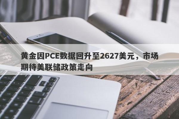 黄金因PCE数据回升至2627美元，市场期待美联储政策走向