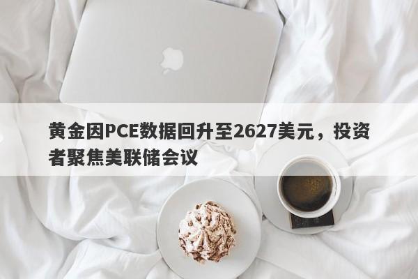 黄金因PCE数据回升至2627美元，投资者聚焦美联储会议