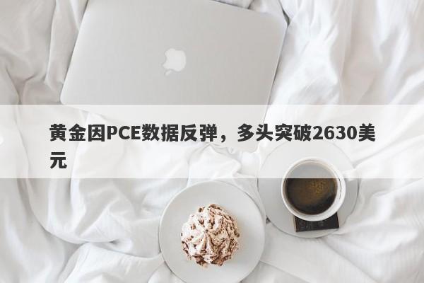 黄金因PCE数据反弹，多头突破2630美元