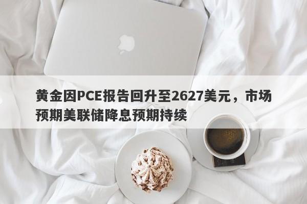 黄金因PCE报告回升至2627美元，市场预期美联储降息预期持续