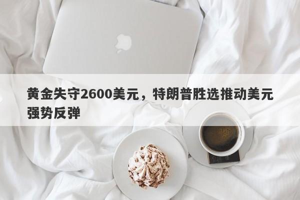 黄金失守2600美元，特朗普胜选推动美元强势反弹