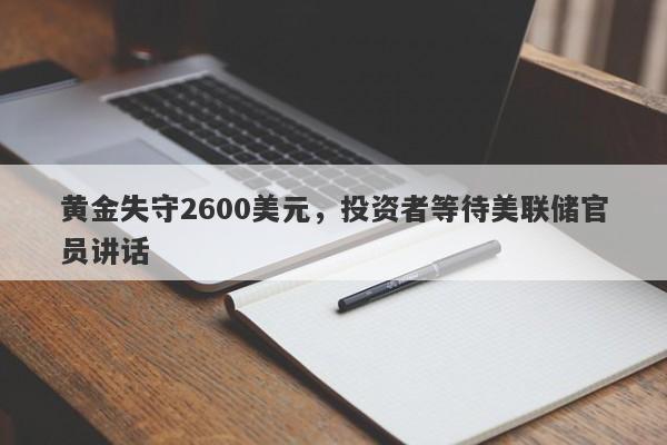 黄金失守2600美元，投资者等待美联储官员讲话