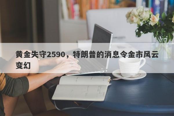 黄金失守2590，特朗普的消息令金市风云变幻