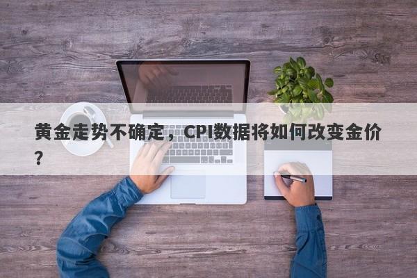 黄金走势不确定，CPI数据将如何改变金价？