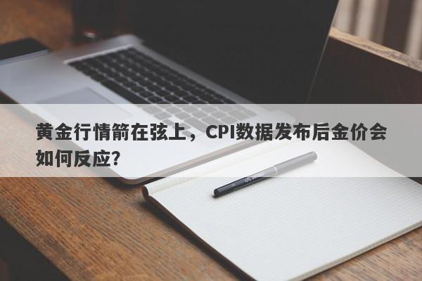 黄金行情箭在弦上，CPI数据发布后金价会如何反应？