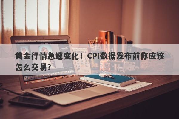 黄金行情急速变化！CPI数据发布前你应该怎么交易？