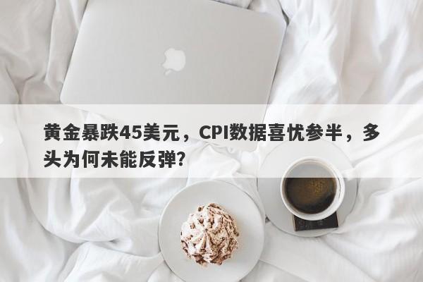 黄金暴跌45美元，CPI数据喜忧参半，多头为何未能反弹？