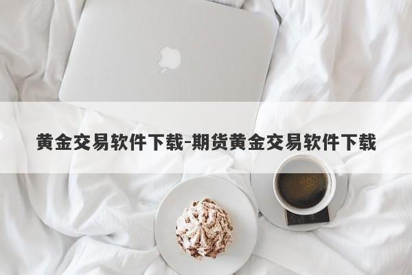 黄金交易软件下载-期货黄金交易软件下载