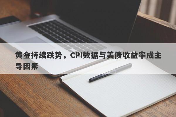 黄金持续跌势，CPI数据与美债收益率成主导因素